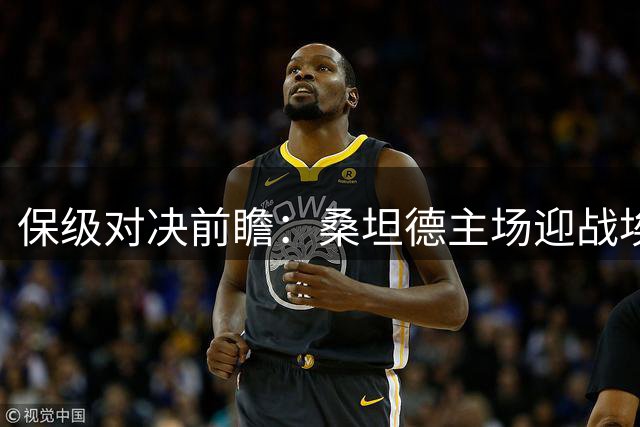 保级对决前瞻：桑坦德主场迎战埃尔切 赛哈海湾挑战豪强新月